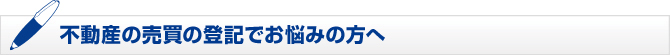 不動産の売買の登記でお悩みの方へ 不動産の売買の登記でお悩みの方へ