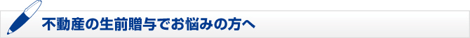 不動産の生前贈与でお悩みの方へ 不動産の生前贈与でお悩みの方へ