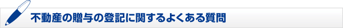 不動産の贈与の登記に関するよくある質問 不動産の贈与の登記に関するよくある質問