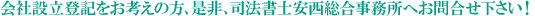 会社設立登記をお考えの方、是非、司法書士安西総合事務所へお問合せ下さい! 会社設立登記をお考えの方、是非、司法書士安西総合事務所へお問合せ下さい!
